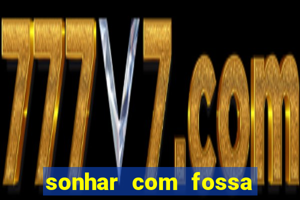 sonhar com fossa de fezes cheia